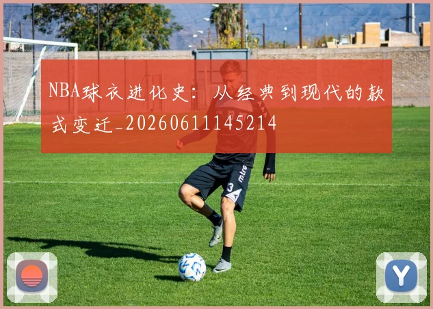 NBA球衣进化史：从经典到现代的款式变迁_20260611145214