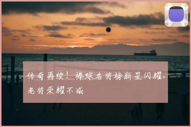 传奇再续！棒球名将榜新星闪耀，老将荣耀不减