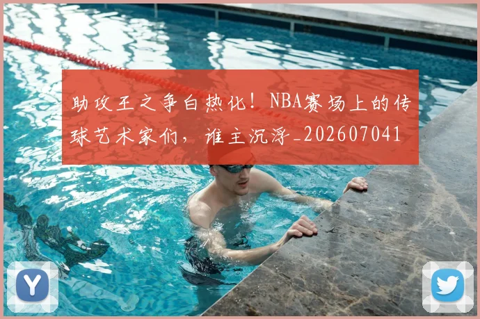 助攻王之争白热化！NBA赛场上的传球艺术家们，谁主沉浮_20260704174037