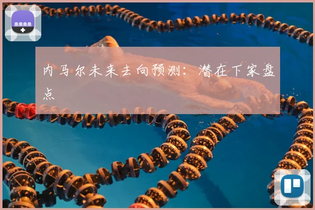 内马尔未来去向预测:潜在下家盘点