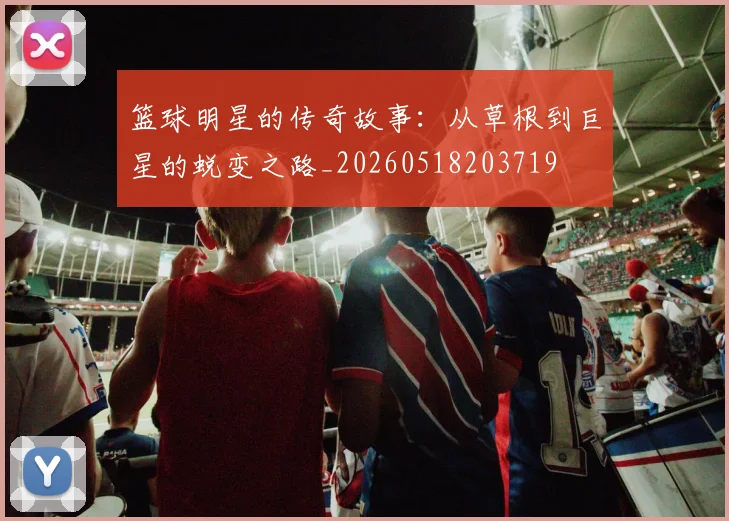 篮球明星的传奇故事：从草根到巨星的蜕变之路_20260518203719