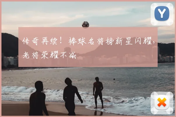 传奇再续!棒球名将榜新星闪耀,老将荣耀不减