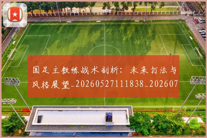国足主教练战术剖析：未来打法与风格展望_20260527111838_20260707013842