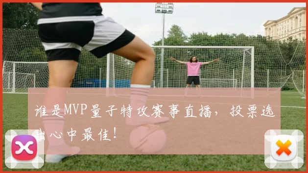 谁是MVP量子特攻赛事直播,投票选出心中最佳!