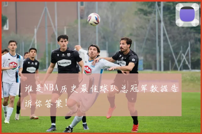 谁是NBA历史最佳球队总冠军数据告诉你答案！