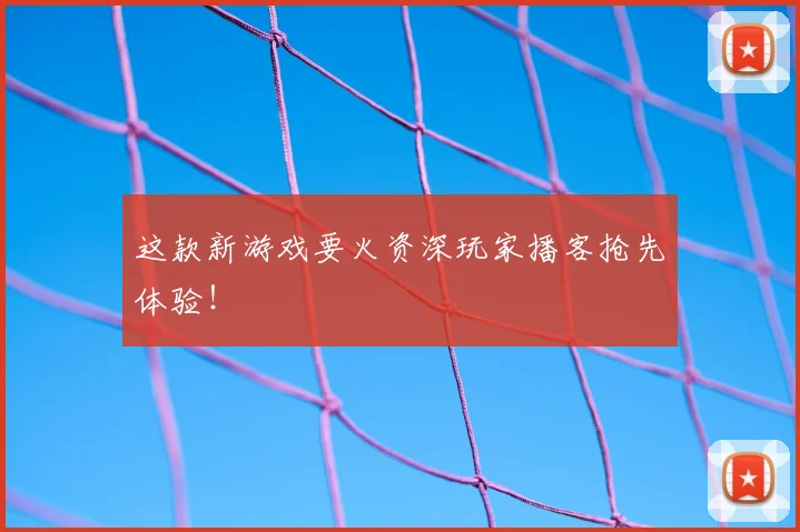 这款新游戏要火资深玩家播客抢先体验！