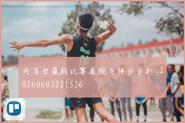 内马尔最新比赛表现与评分分析_20260603221536