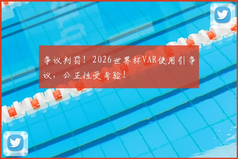 争议判罚!2026世界杯VAR使用引争议,公正性受考验!
