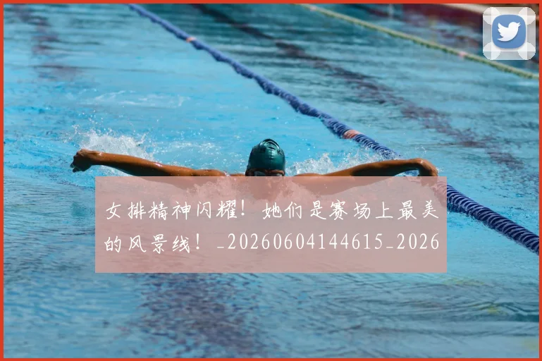 女排精神闪耀！她们是赛场上最美的风景线！_20260604144615_20260707022318