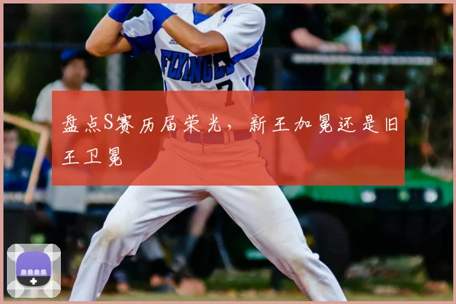 盘点S赛历届荣光，新王加冕还是旧王卫冕