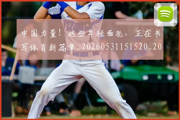 中国力量!这些年轻面孔,正在书写体育新篇章_20260531151520_20260703204428