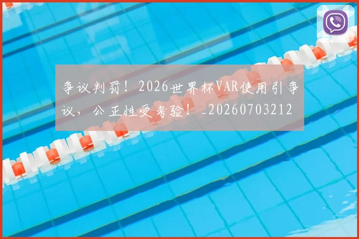 争议判罚!2026世界杯VAR使用引争议,公正性受考验!_20260703212911