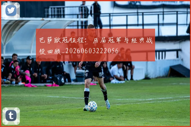 巴萨欧冠征程：历届冠军与经典战役回顾_20260603222056