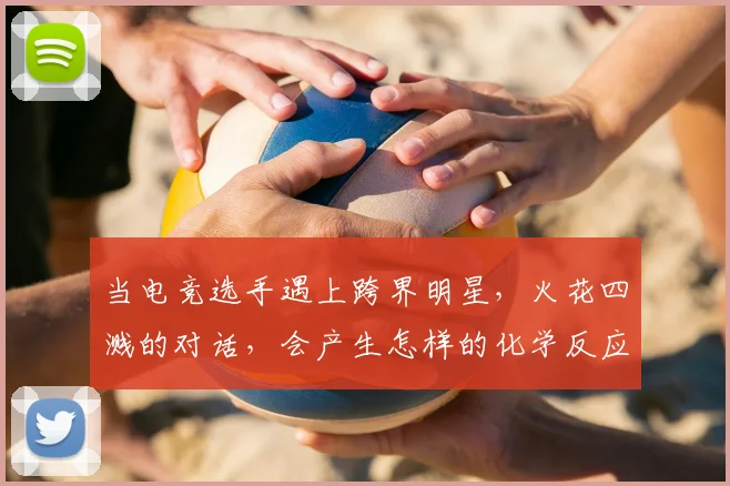 当电竞选手遇上跨界明星，火花四溅的对话，会产生怎样的化学反应_20260707152652