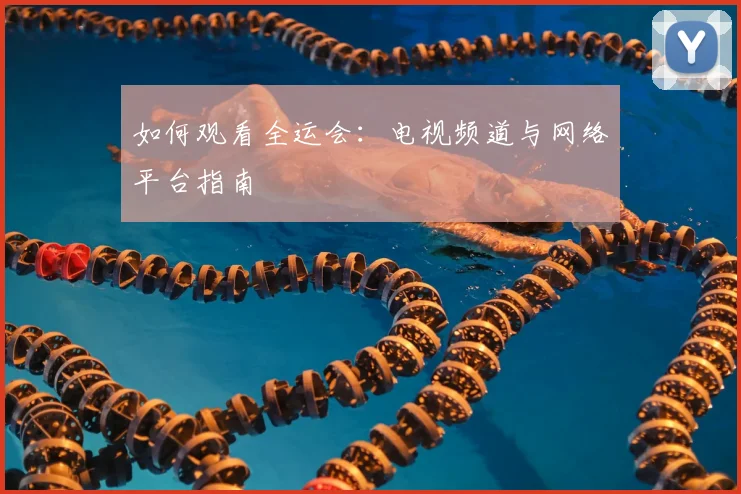 如何观看全运会：电视频道与网络平台指南