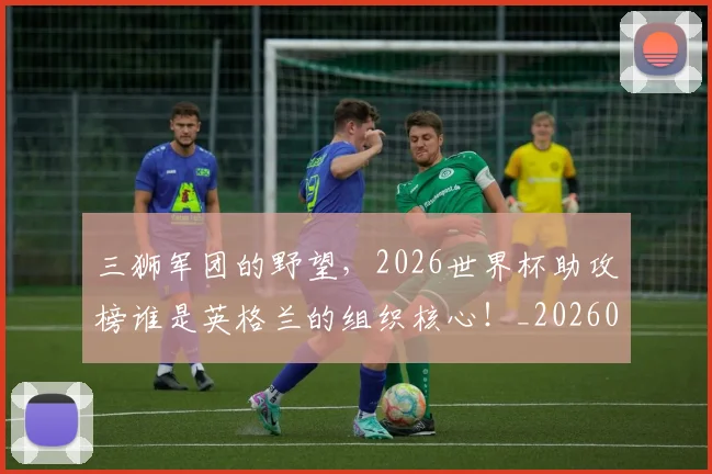 三狮军团的野望，2026世界杯助攻榜谁是英格兰的组织核心！_20260702173941