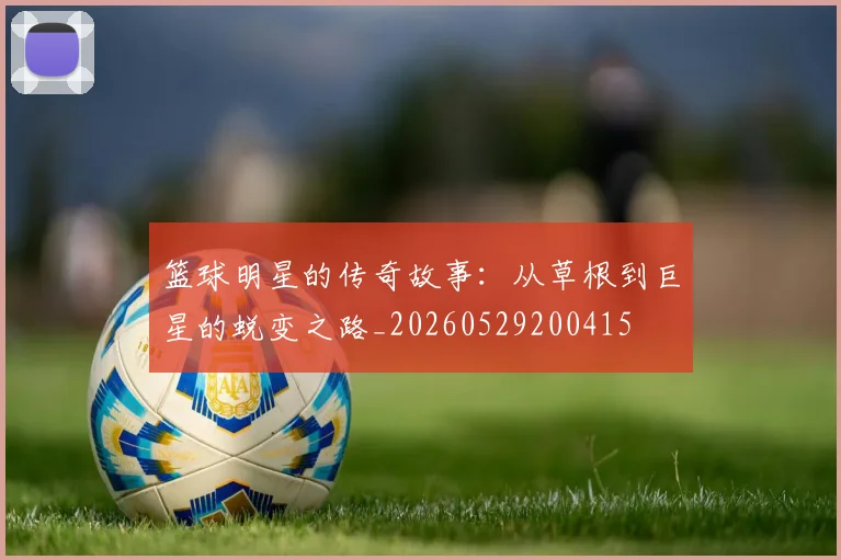 篮球明星的传奇故事:从草根到巨星的蜕变之路_20260529200415