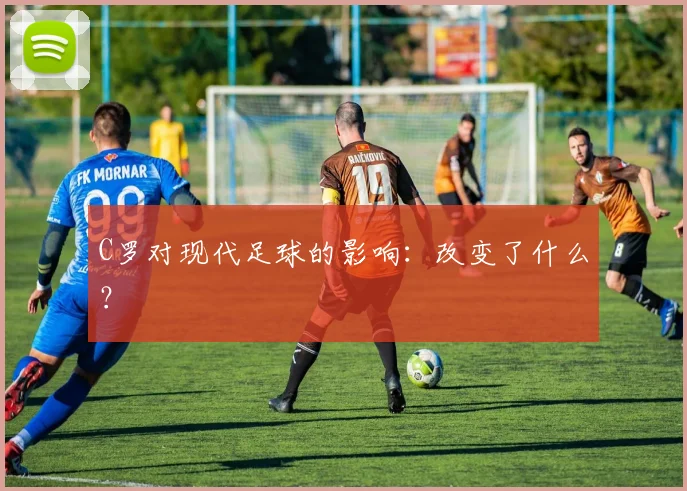 C罗对现代足球的影响：改变了什么？