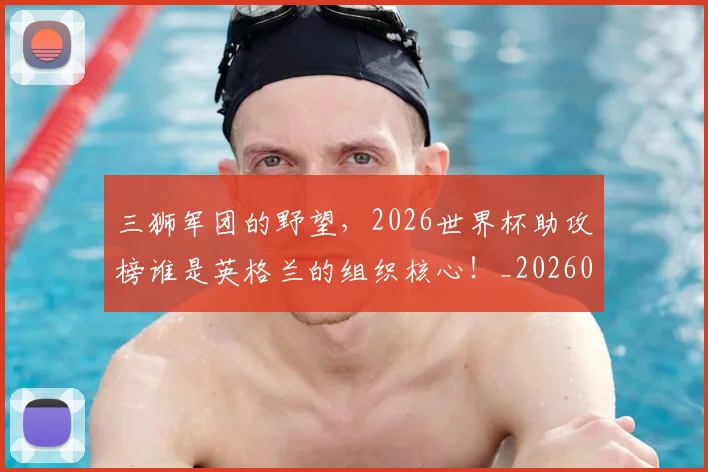 三狮军团的野望，2026世界杯助攻榜谁是英格兰的组织核心！_20260531151107