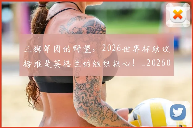 三狮军团的野望，2026世界杯助攻榜谁是英格兰的组织核心！_20260702173941