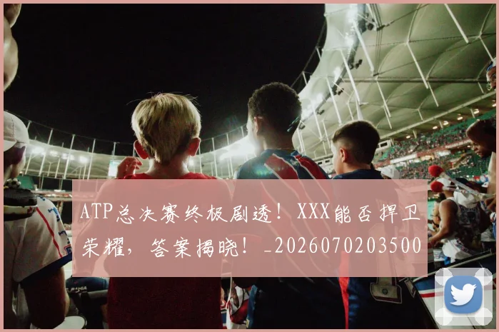 ATP总决赛终极剧透！XXX能否捍卫荣耀，答案揭晓！_20260702035005