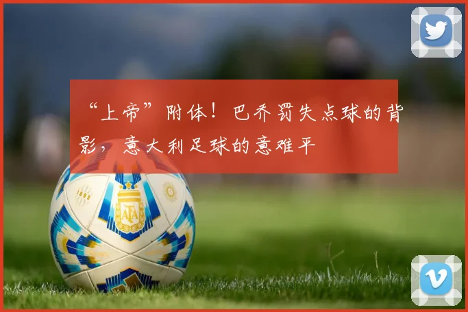“上帝”附体！巴乔罚失点球的背影，意大利足球的意难平