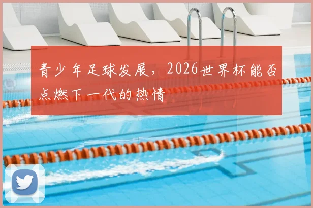青少年足球发展，2026世界杯能否点燃下一代的热情