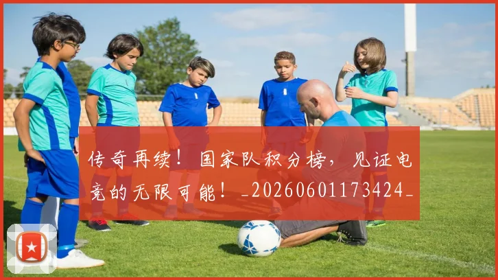 传奇再续！国家队积分榜，见证电竞的无限可能！_20260601173424_20260704165556