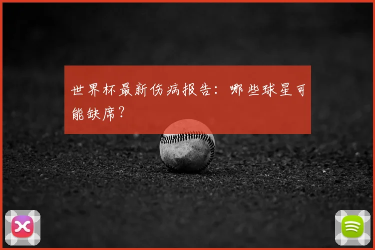 世界杯最新伤病报告：哪些球星可能缺席？