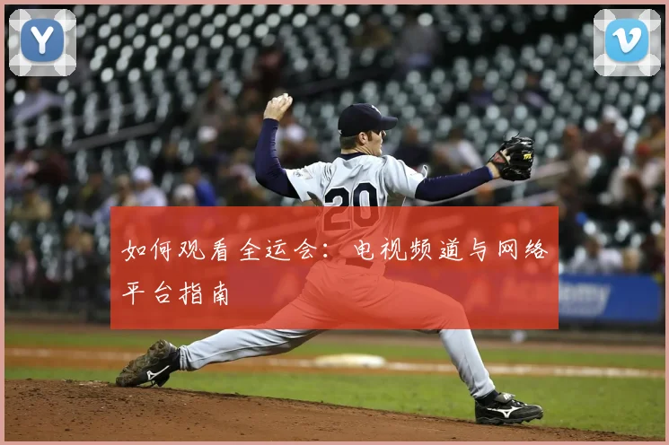 如何观看全运会：电视频道与网络平台指南