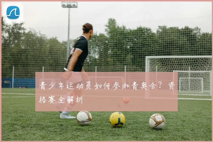 青少年运动员如何参加青奥会？资格赛全解析