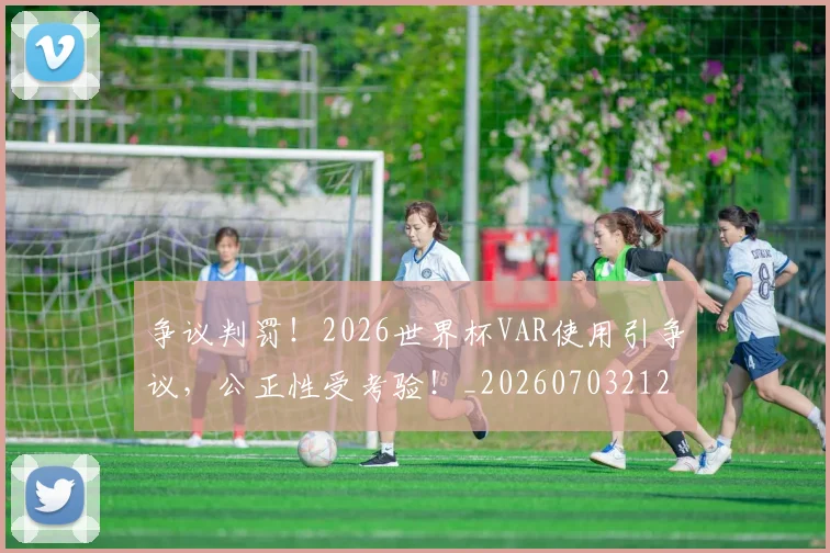 争议判罚！2026世界杯VAR使用引争议，公正性受考验！_20260703212911