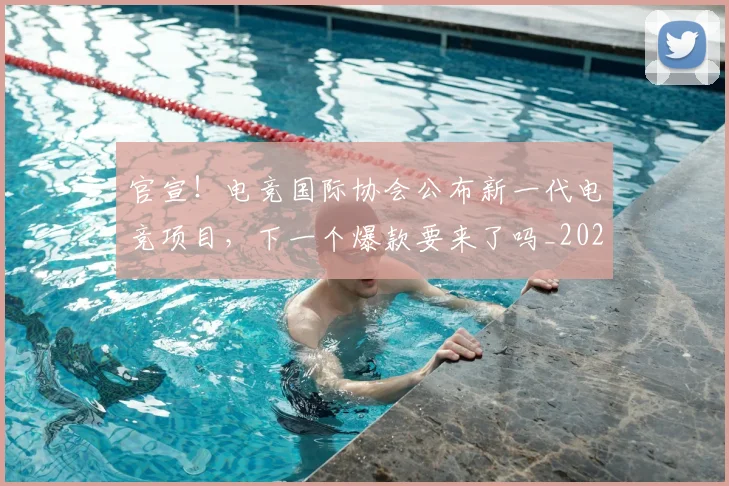官宣！电竞国际协会公布新一代电竞项目，下一个爆款要来了吗_20260707144206
