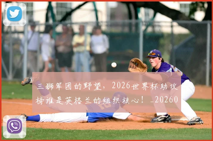 三狮军团的野望，2026世界杯助攻榜谁是英格兰的组织核心！_20260531151107