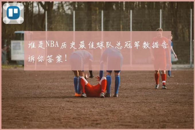 谁是NBA历史最佳球队总冠军数据告诉你答案！