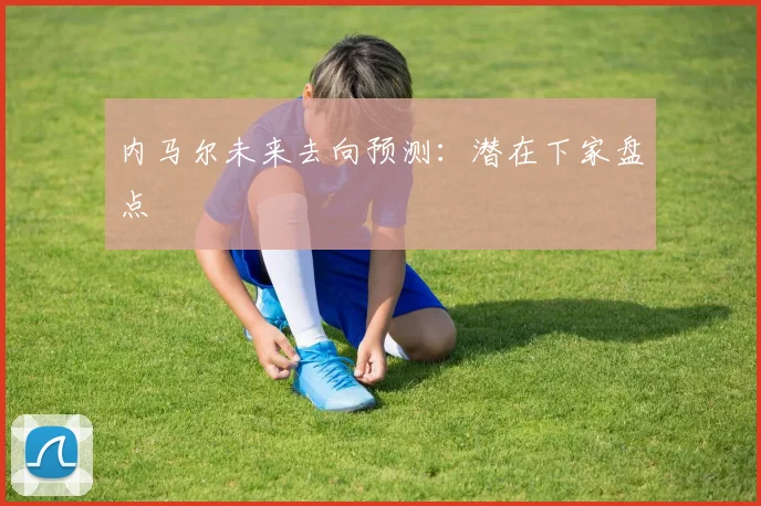 内马尔未来去向预测：潜在下家盘点