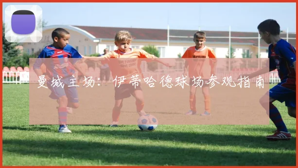 曼城主场：伊蒂哈德球场参观指南