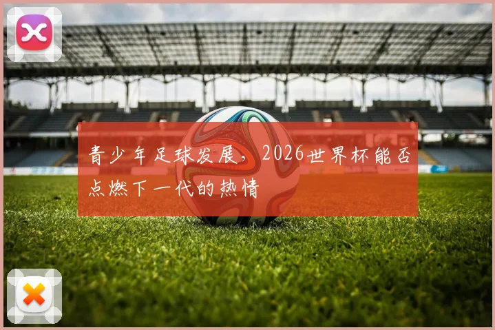 青少年足球发展，2026世界杯能否点燃下一代的热情