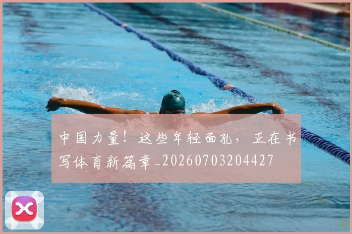 中国力量！这些年轻面孔，正在书写体育新篇章_20260703204427