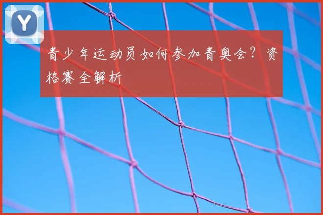 青少年运动员如何参加青奥会？资格赛全解析