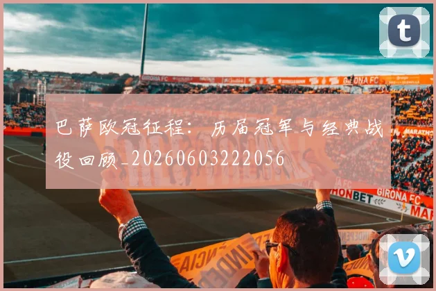 巴萨欧冠征程：历届冠军与经典战役回顾_20260603222056