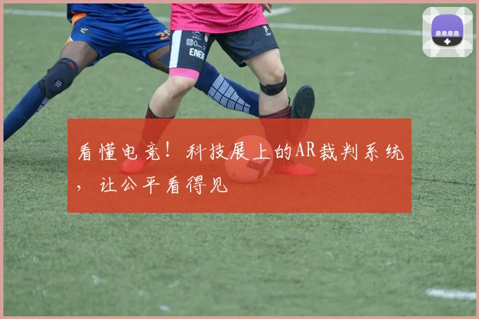看懂电竞！科技展上的AR裁判系统，让公平看得见